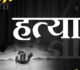 CG : मां, पत्नी और बच्चों ने मिलकर की पिता की हत्या, इस वजह से दिया वारदात को अंजाम